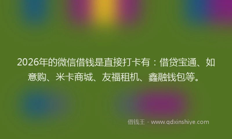 2026年的微信借钱是直接打卡有：借贷宝通、如意购、米卡商城、友福租机、鑫融钱包等。
