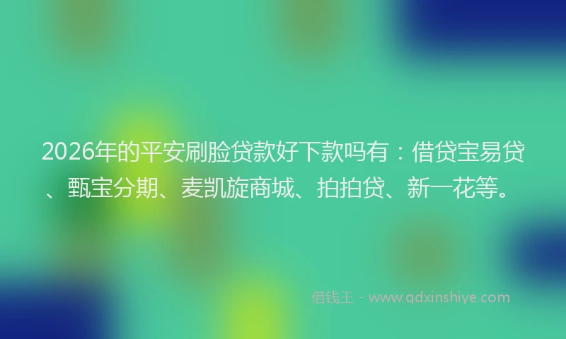 2026年的平安刷脸贷款好下款吗有：借贷宝易贷、甄宝分期、麦凯旋商城、拍拍贷、新一花等。