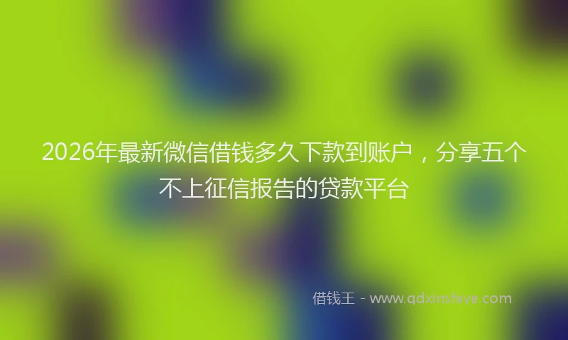 2026年最新微信借钱多久下款到账户，分享五个不上征信报告的贷款平台