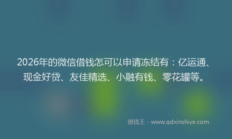 2026年的微信借钱怎可以申请冻结有：亿运通、现金好贷、友佳精选、小融有钱、零花罐等。
