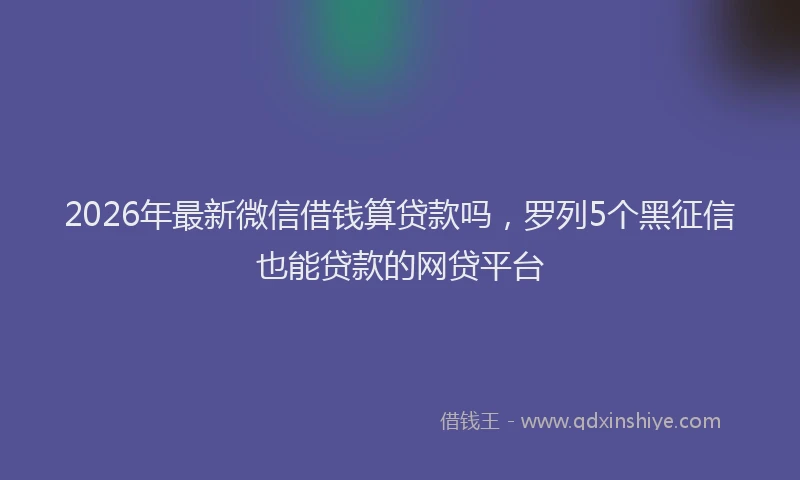2026年最新微信借钱算贷款吗，罗列5个黑征信也能贷款的网贷平台
