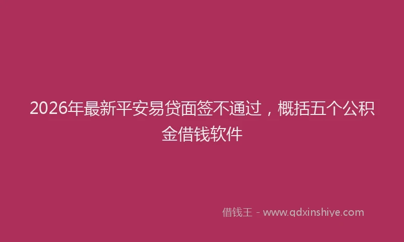 2026年最新平安易贷面签不通过，概括五个公积金借钱软件