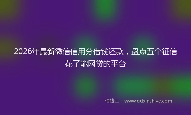 2026年最新微信信用分借钱还款，盘点五个征信花了能网贷的平台