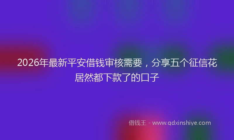 2026年最新平安借钱审核需要，分享五个征信花居然都下款了的口子