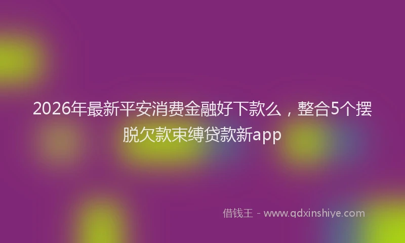 2026年最新平安消费金融好下款么，整合5个摆脱欠款束缚贷款新app