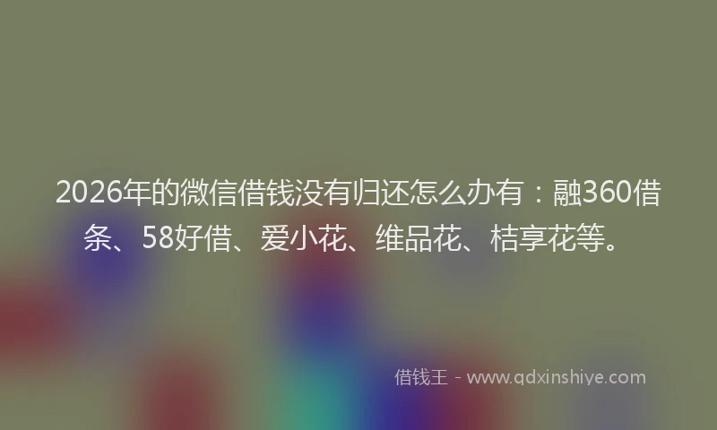 2026年的微信借钱没有归还怎么办有：融360借条、58好借、爱小花、维品花、桔享花等。