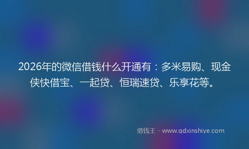 2026年的微信借钱什么开通有：多米易购、现金侠快借宝、一起贷、恒瑞速贷、乐享花等。