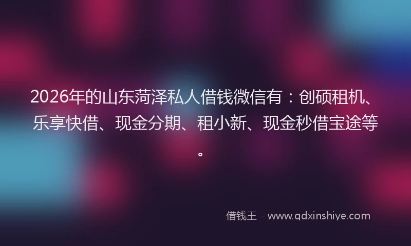 2026年的山东菏泽私人借钱微信有：创硕租机、乐享快借、现金分期、租小新、现金秒借宝途等。