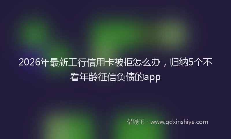 2026年最新工行信用卡被拒怎么办，归纳5个不看年龄征信负债的app