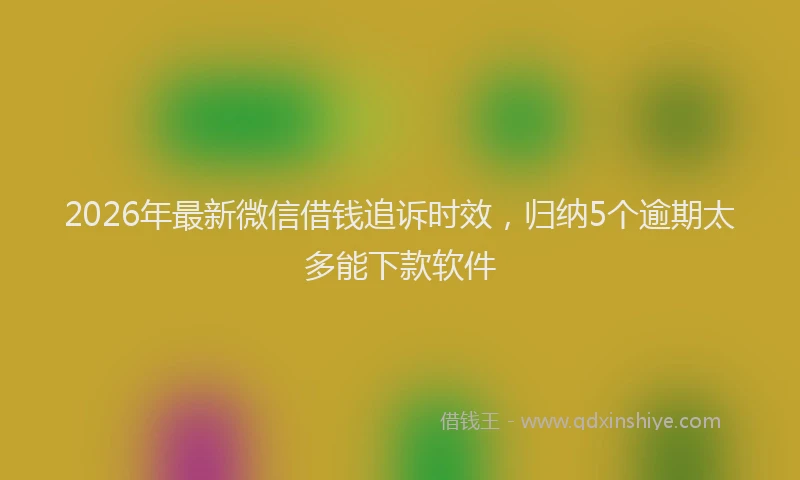 2026年最新微信借钱追诉时效，归纳5个逾期太多能下款软件