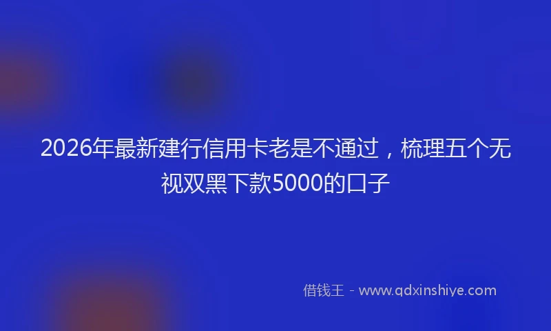 2026年最新建行信用卡老是不通过，梳理五个无视双黑下款5000的口子