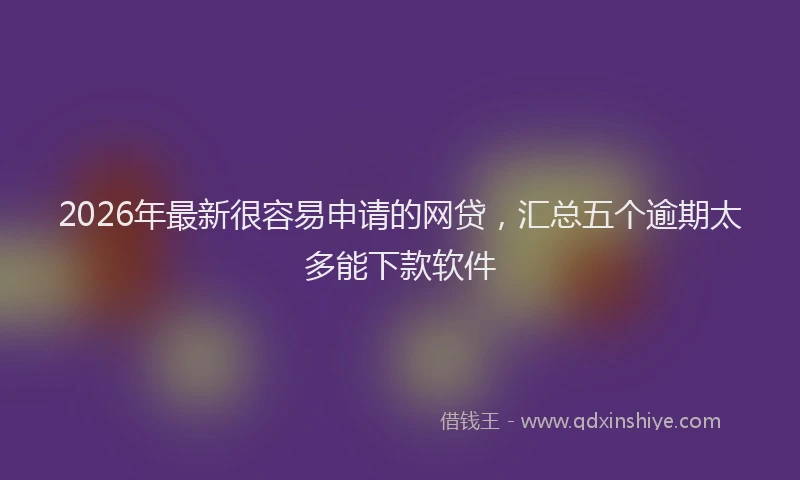 2026年最新很容易申请的网贷，汇总五个逾期太多能下款软件