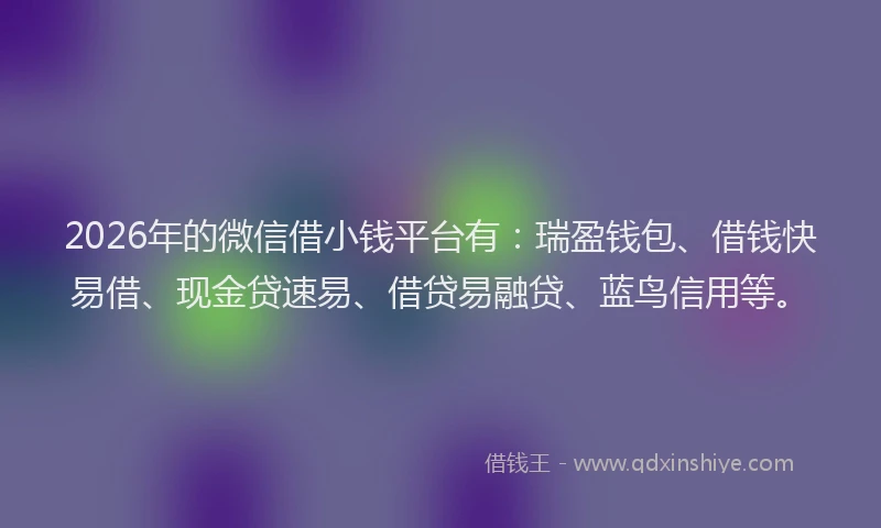 2026年的微信借小钱平台有：瑞盈钱包、借钱快易借、现金贷速易、借贷易融贷、蓝鸟信用等。