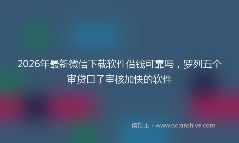 2026年最新微信下载软件借钱可靠吗，罗列五个审贷口子审核加快的软件