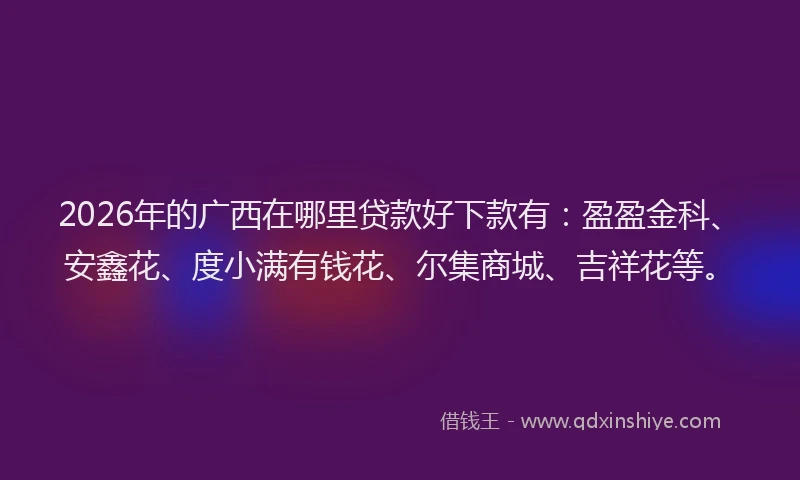2026年的广西在哪里贷款好下款有：盈盈金科、安鑫花、度小满有钱花、尔集商城、吉祥花等。