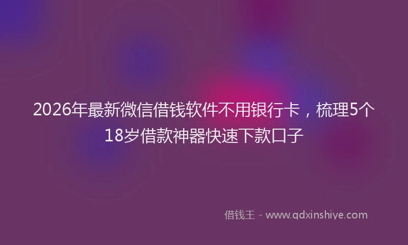2026年最新微信借钱软件不用银行卡，梳理5个18岁借款神器快速下款口子