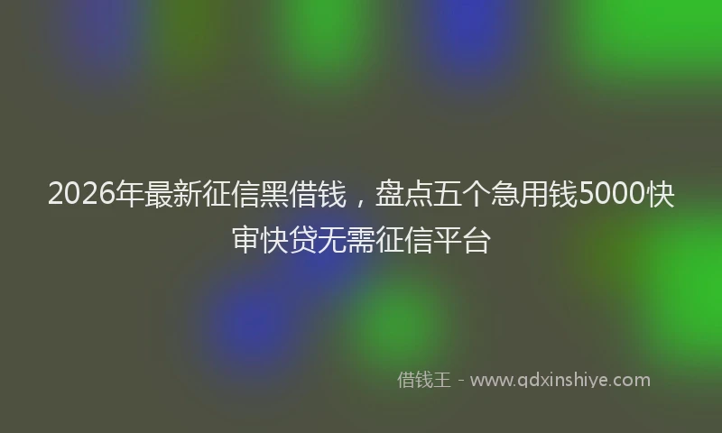 2026年最新征信黑借钱，盘点五个急用钱5000快审快贷无需征信平台
