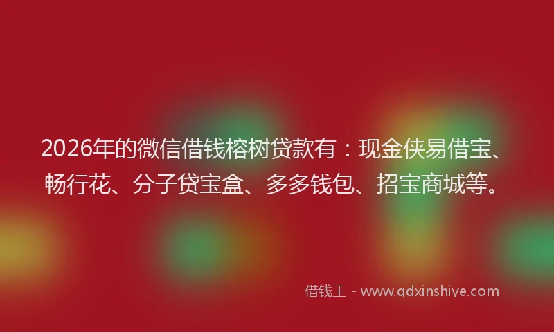 2026年的微信借钱榕树贷款有：现金侠易借宝、畅行花、分子贷宝盒、多多钱包、招宝商城等。