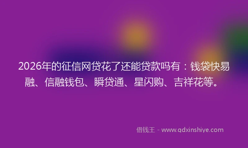2026年的征信网贷花了还能贷款吗有：钱袋快易融、信融钱包、瞬贷通、星闪购、吉祥花等。
