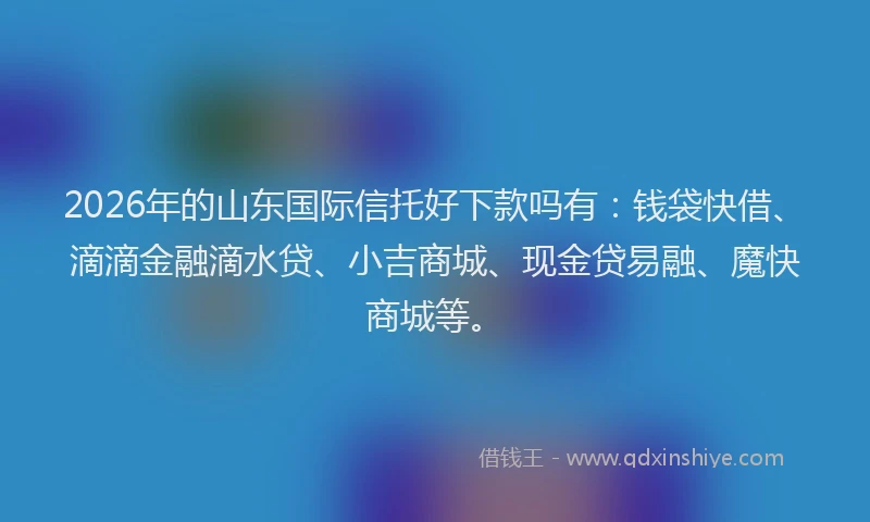 2026年的山东国际信托好下款吗有：钱袋快借、滴滴金融滴水贷、小吉商城、现金贷易融、魔快商城等。