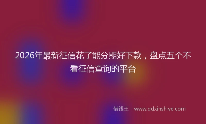 2026年最新征信花了能分期好下款，盘点五个不看征信查询的平台