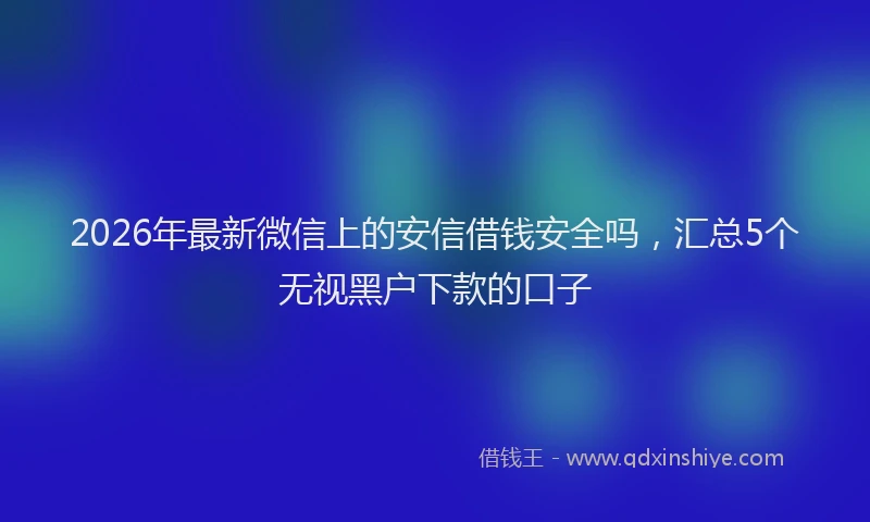 2026年最新微信上的安信借钱安全吗，汇总5个无视黑户下款的口子