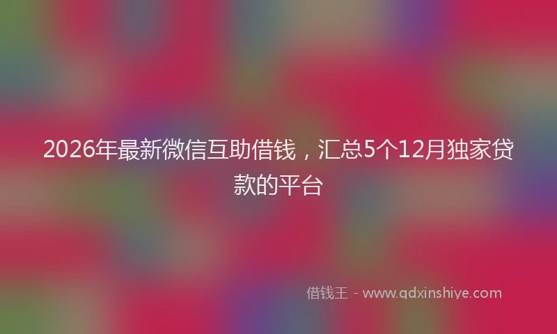 2026年最新微信互助借钱，汇总5个12月独家贷款的平台