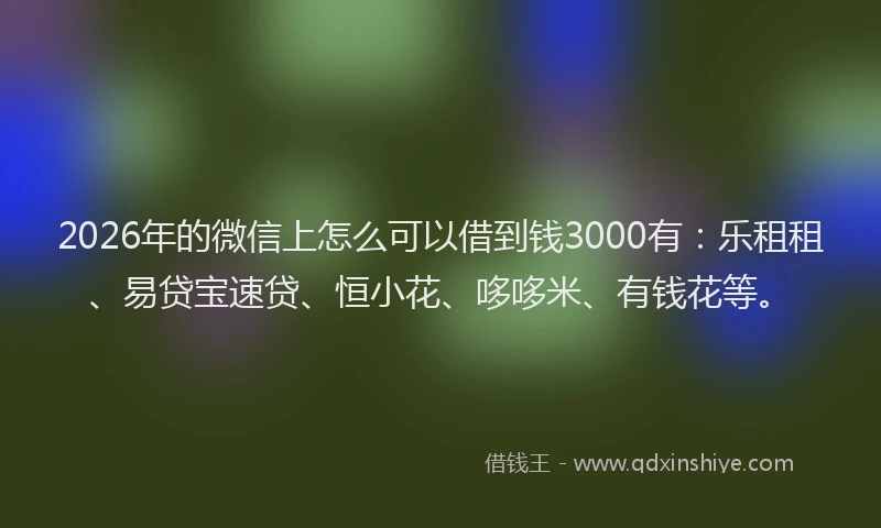 2026年的微信上怎么可以借到钱3000有：乐租租、易贷宝速贷、恒小花、哆哆米、有钱花等。