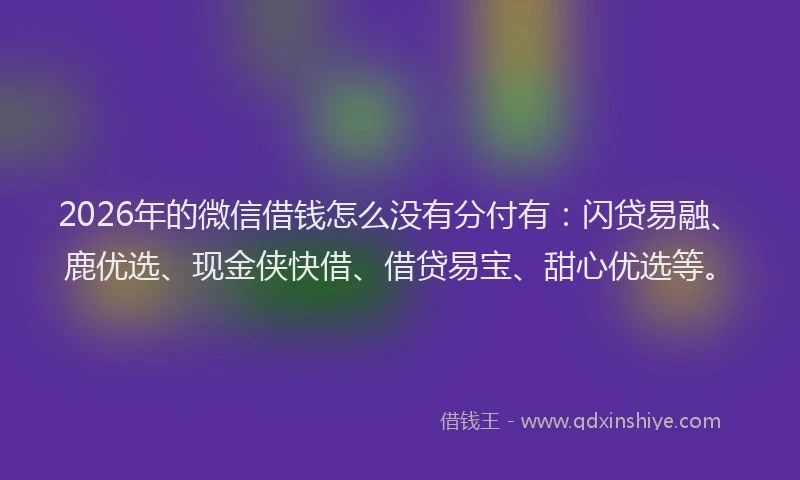 2026年的微信借钱怎么没有分付有：闪贷易融、鹿优选、现金侠快借、借贷易宝、甜心优选等。