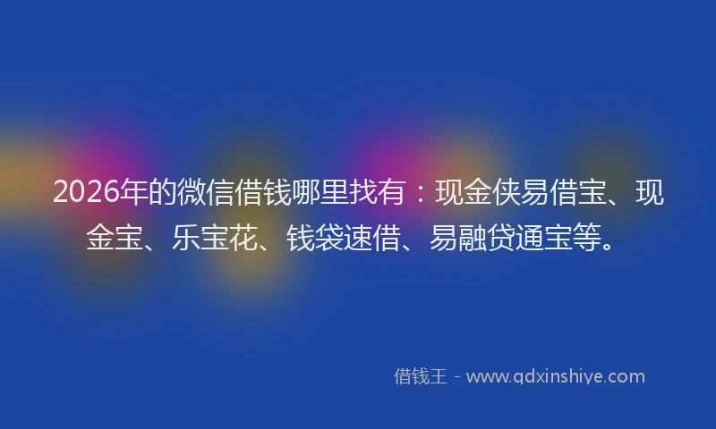2026年的微信借钱哪里找有：现金侠易借宝、现金宝、乐宝花、钱袋速借、易融贷通宝等。