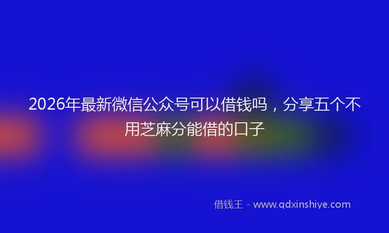 2026年最新微信公众号可以借钱吗，分享五个不用芝麻分能借的口子