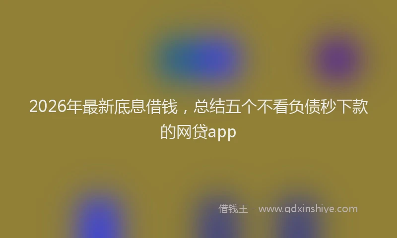 2026年最新底息借钱，总结五个不看负债秒下款的网贷app