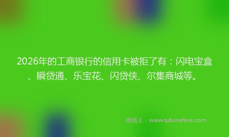 2026年的工商银行的信用卡被拒了有：闪电宝盒、瞬贷通、乐宝花、闪贷侠、尔集商城等。