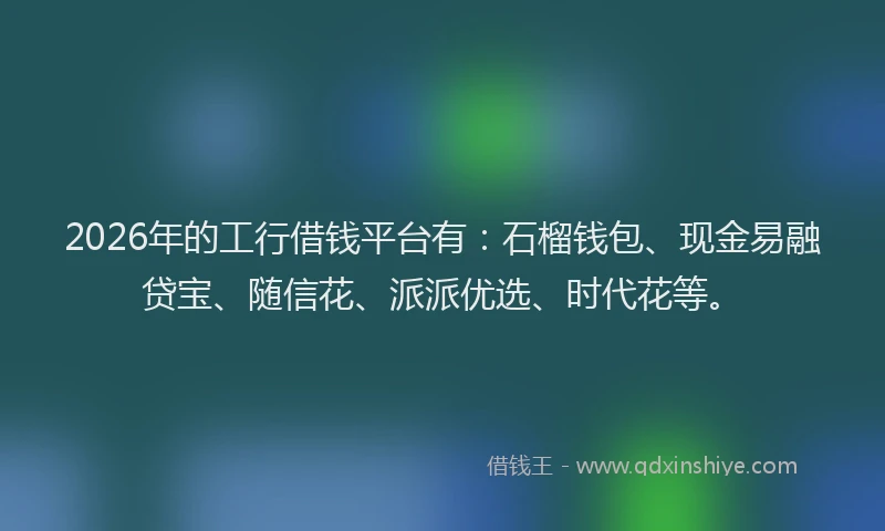 2026年的工行借钱平台有：石榴钱包、现金易融贷宝、随信花、派派优选、时代花等。