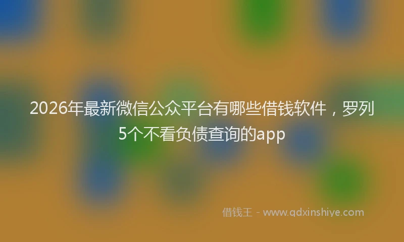 2026年最新微信公众平台有哪些借钱软件，罗列5个不看负债查询的app