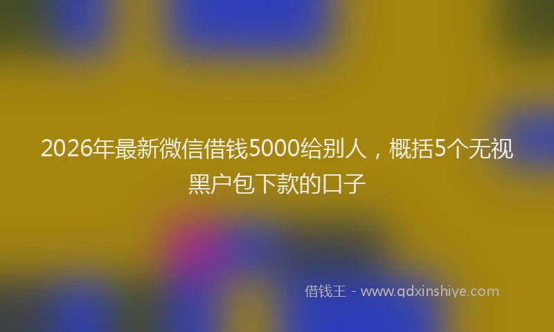 2026年最新微信借钱5000给别人，概括5个无视黑户包下款的口子