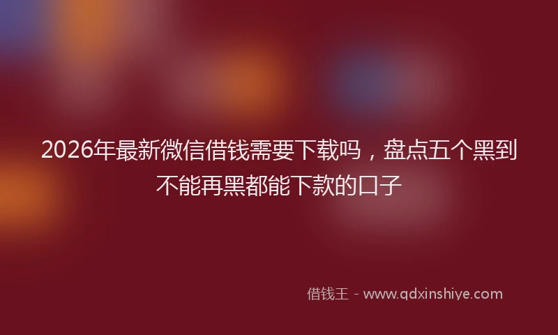 2026年最新微信借钱需要下载吗，盘点五个黑到不能再黑都能下款的口子