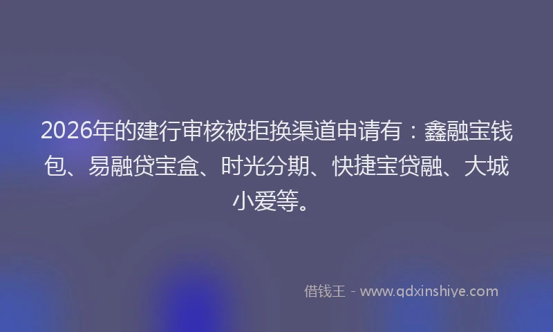 2026年的建行审核被拒换渠道申请有：鑫融宝钱包、易融贷宝盒、时光分期、快捷宝贷融、大城小爱等。