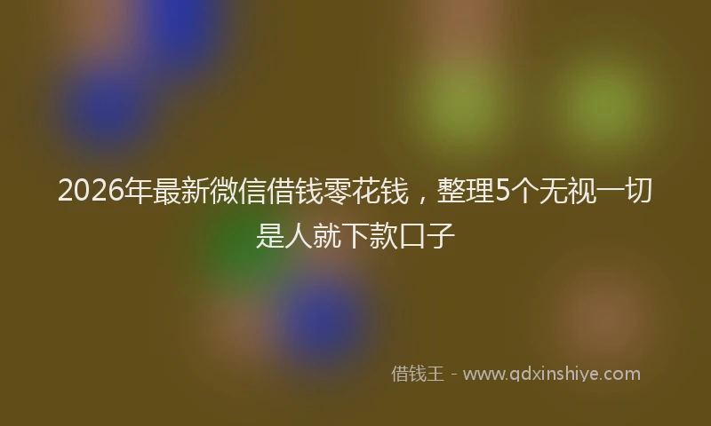 2026年最新微信借钱零花钱，整理5个无视一切是人就下款口子