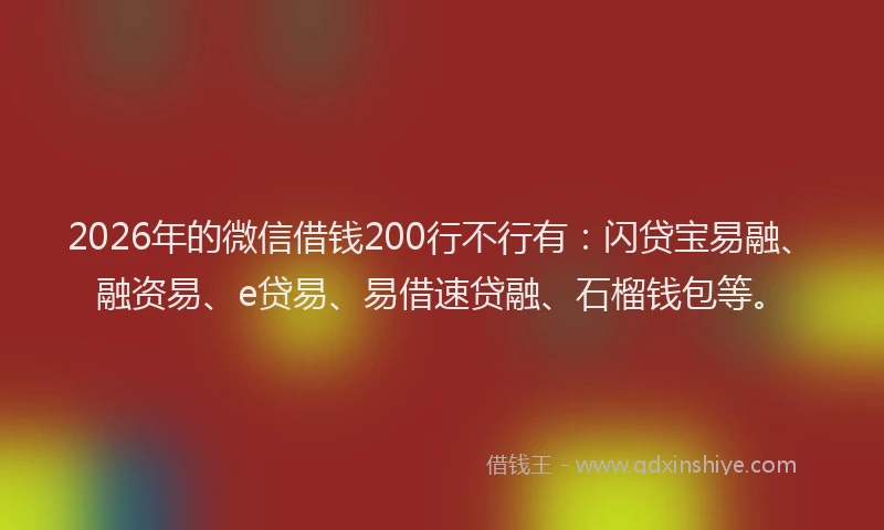2026年的微信借钱200行不行有：闪贷宝易融、融资易、e贷易、易借速贷融、石榴钱包等。