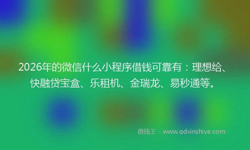 2026年的微信什么小程序借钱可靠有：理想给、快融贷宝盒、乐租机、金瑞龙、易秒通等。