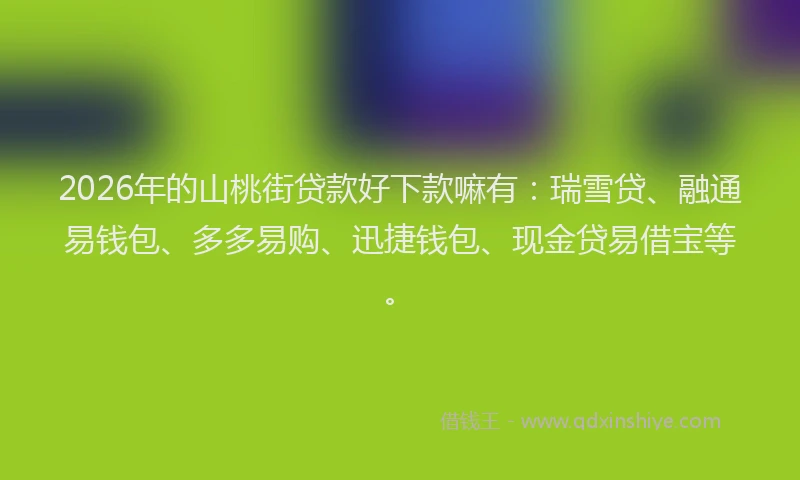 2026年的山桃街贷款好下款嘛有：瑞雪贷、融通易钱包、多多易购、迅捷钱包、现金贷易借宝等。