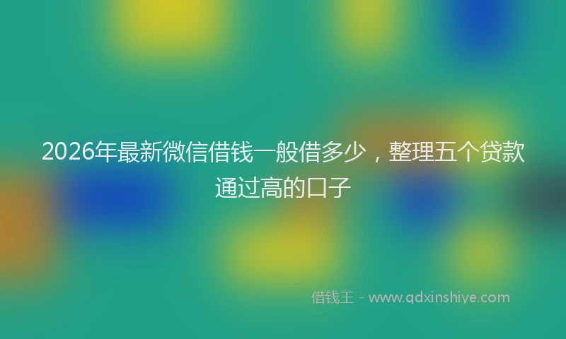 2026年最新微信借钱一般借多少，整理五个贷款通过高的口子