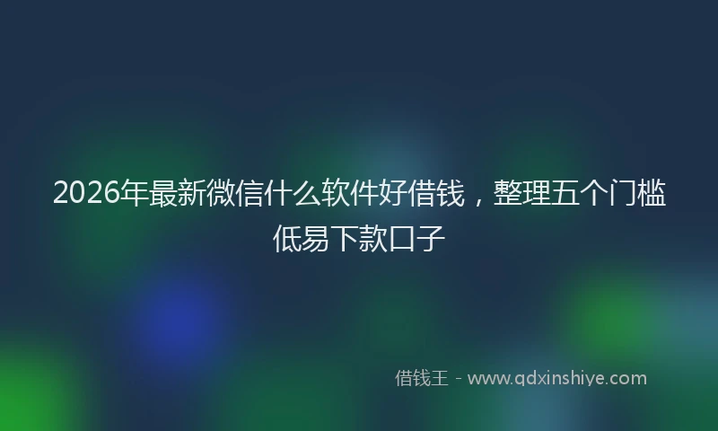 2026年最新微信什么软件好借钱，整理五个门槛低易下款口子