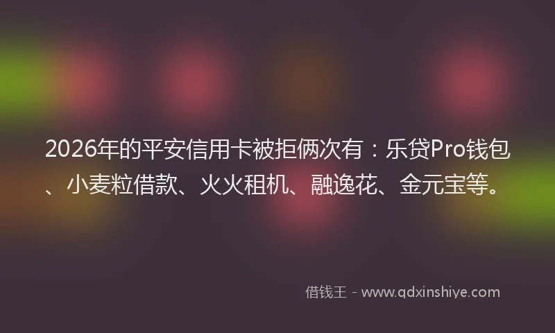 2026年的平安信用卡被拒俩次有：乐贷Pro钱包、小麦粒借款、火火租机、融逸花、金元宝等。