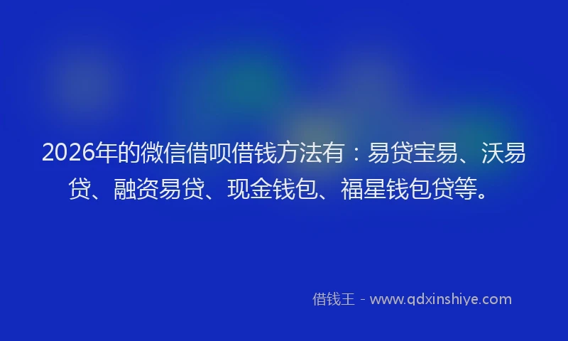 2026年的微信借呗借钱方法有：易贷宝易、沃易贷、融资易贷、现金钱包、福星钱包贷等。