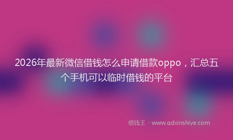 2026年最新微信借钱怎么申请借款oppo，汇总五个手机可以临时借钱的平台
