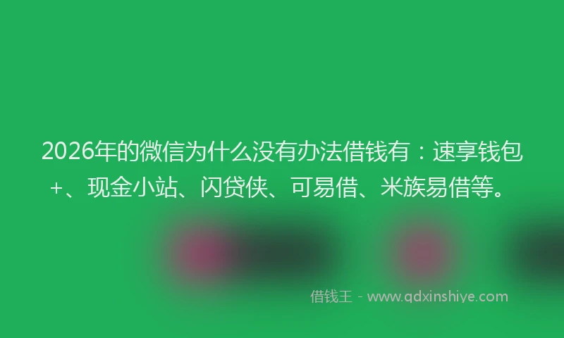 2026年的微信为什么没有办法借钱有：速享钱包+、现金小站、闪贷侠、可易借、米族易借等。