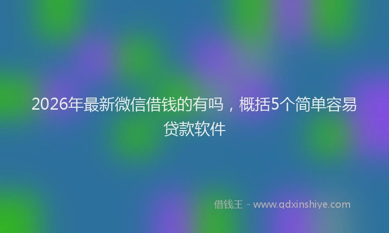 2026年最新微信借钱的有吗，概括5个简单容易贷款软件