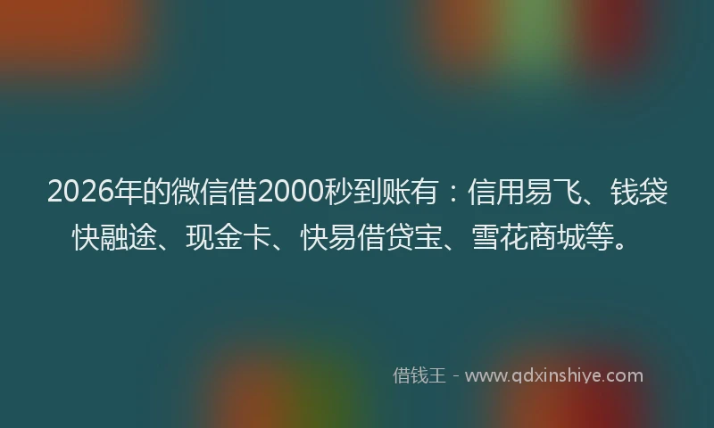 2026年的微信借2000秒到账有：信用易飞、钱袋快融途、现金卡、快易借贷宝、雪花商城等。